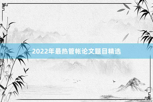 2022年最热管帐论文题目精选